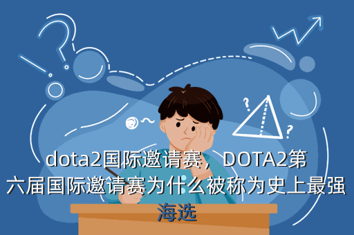 dota2国际邀请赛，DOTA2第六届国际邀请赛为什么被称为史上最强海选